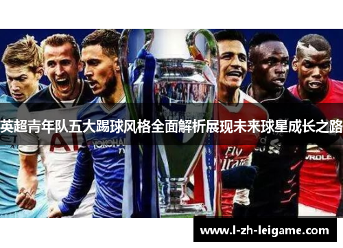 英超青年队五大踢球风格全面解析展现未来球星成长之路