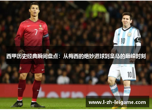 西甲历史经典瞬间盘点：从梅西的绝妙进球到皇马的巅峰时刻
