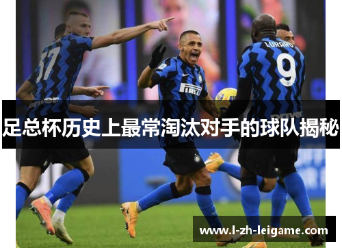 足总杯历史上最常淘汰对手的球队揭秘