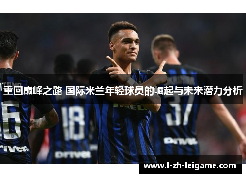 重回巅峰之路 国际米兰年轻球员的崛起与未来潜力分析 重回巅峰之路 国际米兰年轻球员的崛起与未来潜力分析
