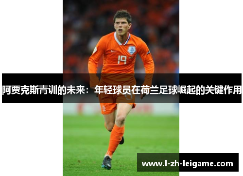 阿贾克斯青训的未来：年轻球员在荷兰足球崛起的关键作用