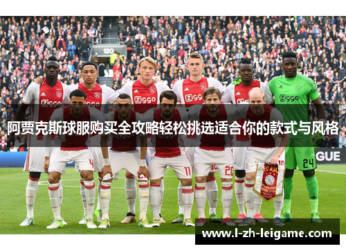 阿贾克斯球服购买全攻略轻松挑选适合你的款式与风格 阿贾克斯球服购买全攻略轻松挑选适合你的款式与风格