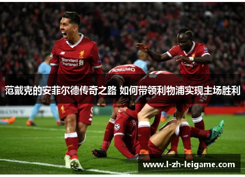 范戴克的安菲尔德传奇之路 如何带领利物浦实现主场胜利