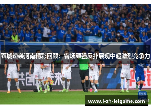 蓉城逆袭河南精彩回顾:客场顽强反扑展现中超激烈竞争力 蓉城逆袭河南精彩回顾:客场顽强反扑展现中超激烈竞争力