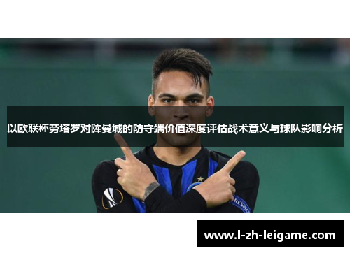 以欧联杯劳塔罗对阵曼城的防守端价值深度评估战术意义与球队影响分析 以欧联杯劳塔罗对阵曼城的防守端价值深度评估战术意义与球队影响分析