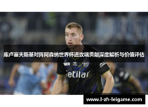 库卢塞夫斯基对阵阿森纳世界杯进攻端贡献深度解析与价值评估 库卢塞夫斯基对阵阿森纳世界杯进攻端贡献深度解析与价值评估