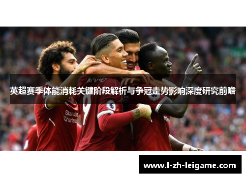 英超赛季体能消耗关键阶段解析与争冠走势影响深度研究前瞻 英超赛季体能消耗关键阶段解析与争冠走势影响深度研究前瞻