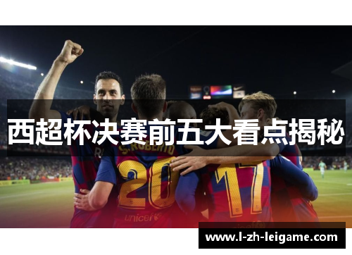 西超杯决赛前五大看点揭秘 西超杯决赛前五大看点揭秘