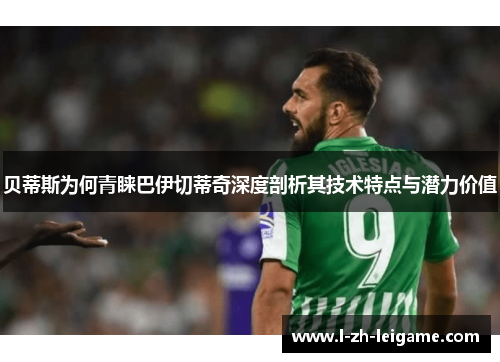 贝蒂斯为何青睐巴伊切蒂奇深度剖析其技术特点与潜力价值 贝蒂斯为何青睐巴伊切蒂奇深度剖析其技术特点与潜力价值