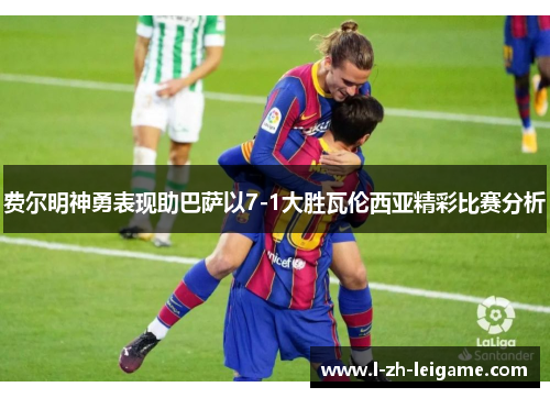 费尔明神勇表现助巴萨以7-1大胜瓦伦西亚精彩比赛分析 费尔明神勇表现助巴萨以7-1大胜瓦伦西亚精彩比赛分析
