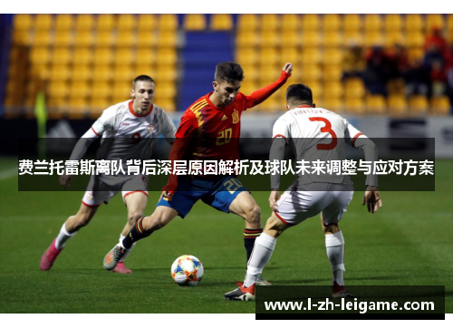 费兰托雷斯离队背后深层原因解析及球队未来调整与应对方案 费兰托雷斯离队背后深层原因解析及球队未来调整与应对方案