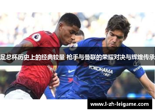 足总杯历史上的经典较量 枪手与曼联的荣耀对决与辉煌传承