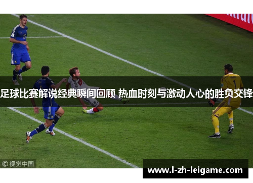 足球比赛解说经典瞬间回顾 热血时刻与激动人心的胜负交锋 足球比赛解说经典瞬间回顾 热血时刻与激动人心的胜负交锋