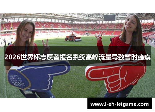 2026世界杯志愿者报名系统高峰流量导致暂时瘫痪