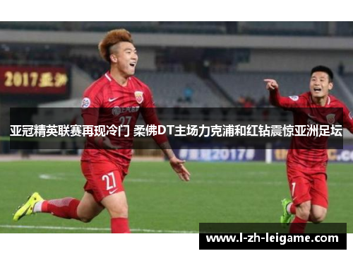亚冠精英联赛再现冷门 柔佛DT主场力克浦和红钻震惊亚洲足坛 亚冠精英联赛再现冷门 柔佛DT主场力克浦和红钻震惊亚洲足坛
