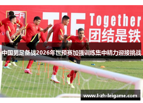 中国男足备战2026年世预赛加强训练集中精力迎接挑战 中国男足备战2026年世预赛加强训练集中精力迎接挑战