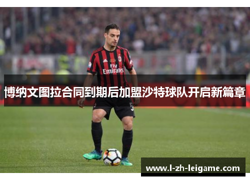 博纳文图拉合同到期后加盟沙特球队开启新篇章 博纳文图拉合同到期后加盟沙特球队开启新篇章