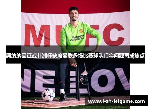 奥纳纳因征战非洲杯缺席曼联多场比赛球队门将问题再成焦点 奥纳纳因征战非洲杯缺席曼联多场比赛球队门将问题再成焦点