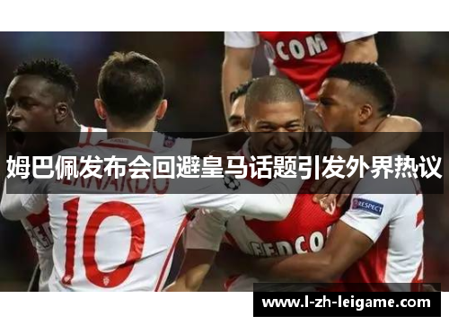 姆巴佩发布会回避皇马话题引发外界热议 姆巴佩发布会回避皇马话题引发外界热议
