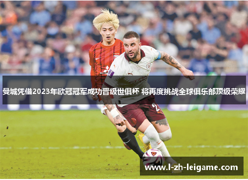 曼城凭借2023年欧冠冠军成功晋级世俱杯 将再度挑战全球俱乐部顶级荣耀 曼城凭借2023年欧冠冠军成功晋级世俱杯 将再度挑战全球俱乐部顶级荣耀