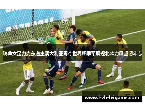 瑞典女足力克东道主澳大利亚勇夺世界杯季军展现北欧力量坚韧斗志