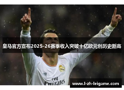 皇马官方宣布2025-26赛季收入突破十亿欧元创历史新高 皇马官方宣布2025-26赛季收入突破十亿欧元创历史新高
