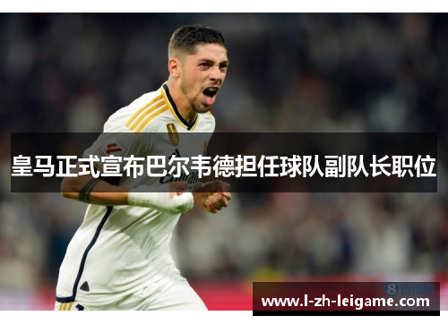 皇马正式宣布巴尔韦德担任球队副队长职位 皇马正式宣布巴尔韦德担任球队副队长职位