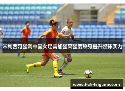 米利西奇强调中国女足需加强高强度热身提升整体实力 米利西奇强调中国女足需加强高强度热身提升整体实力