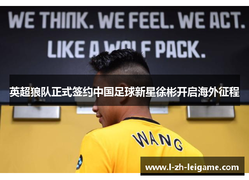英超狼队正式签约中国足球新星徐彬开启海外征程 英超狼队正式签约中国足球新星徐彬开启海外征程