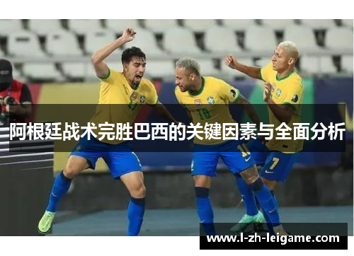 阿根廷战术完胜巴西的关键因素与全面分析 阿根廷战术完胜巴西的关键因素与全面分析