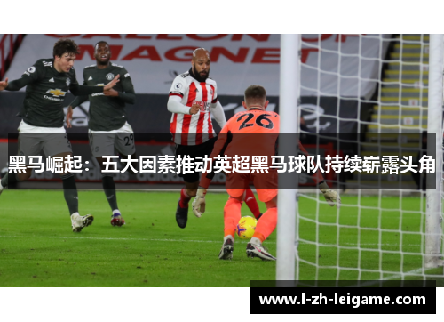 黑马崛起：五大因素推动英超黑马球队持续崭露头角