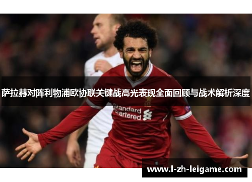 萨拉赫对阵利物浦欧协联关键战高光表现全面回顾与战术解析深度