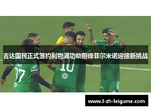 吉达国民正式签约利物浦功勋前锋菲尔米诺迎接新挑战 吉达国民正式签约利物浦功勋前锋菲尔米诺迎接新挑战