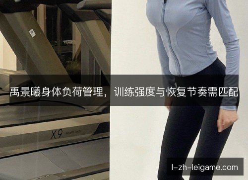 禹景曦身体负荷管理,训练强度与恢复节奏需匹配 禹景曦身体负荷管理,训练强度与恢复节奏需匹配